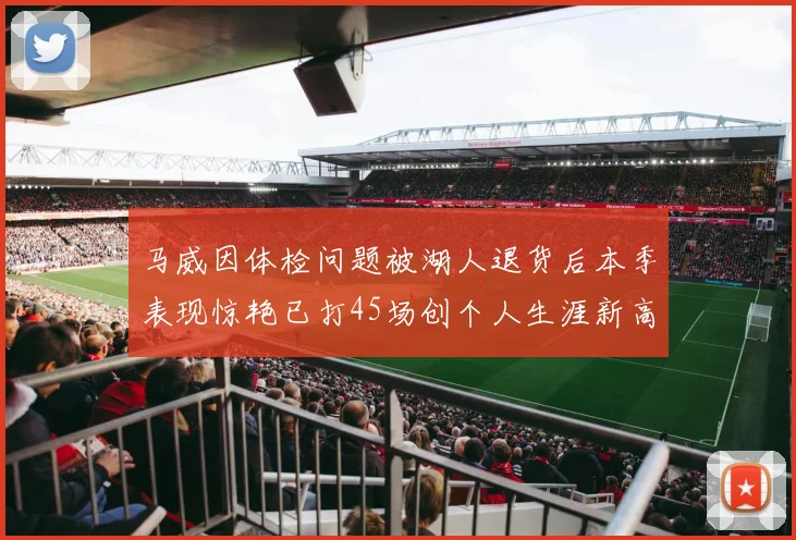 马威因体检问题被湖人退货后本季表现惊艳已打45场创个人生涯新高
