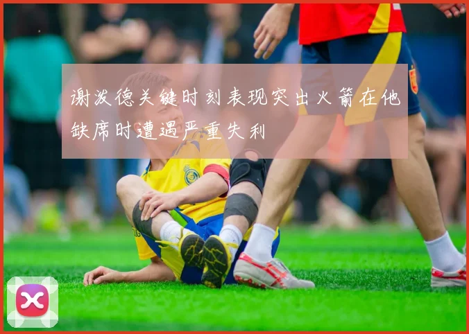 谢泼德关键时刻表现突出火箭在他缺席时遭遇严重失利