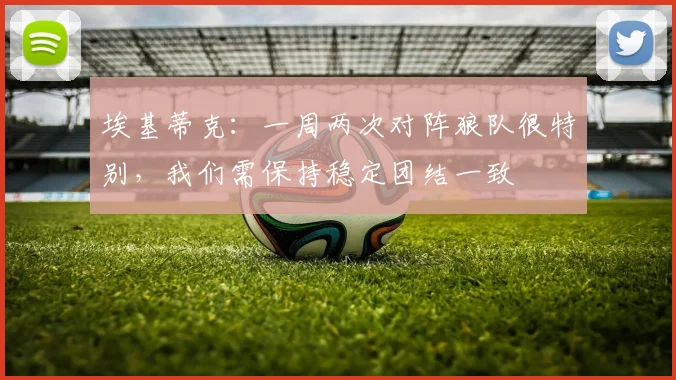 埃基蒂克：一周两次对阵狼队很特别，我们需保持稳定团结一致