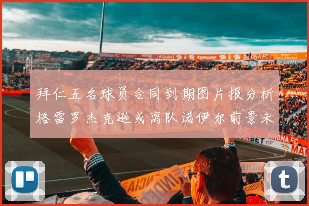 拜仁五名球员合同到期图片报分析格雷罗杰克逊或离队诺伊尔前景未定