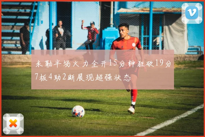 米勒半场火力全开15分钟狂砍19分7板4助2断展现超强状态