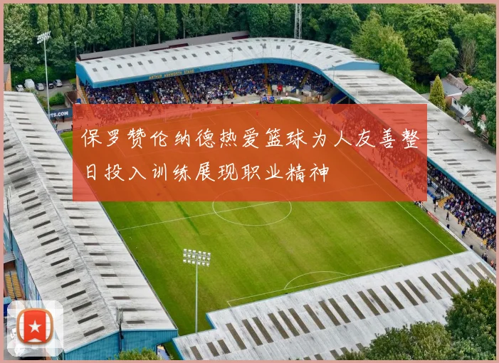 保罗赞伦纳德热爱篮球为人友善整日投入训练展现职业精神