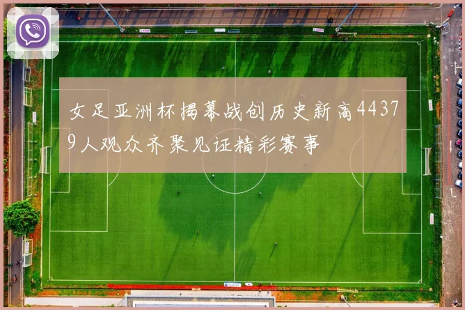 女足亚洲杯揭幕战创历史新高44379人观众齐聚见证精彩赛事