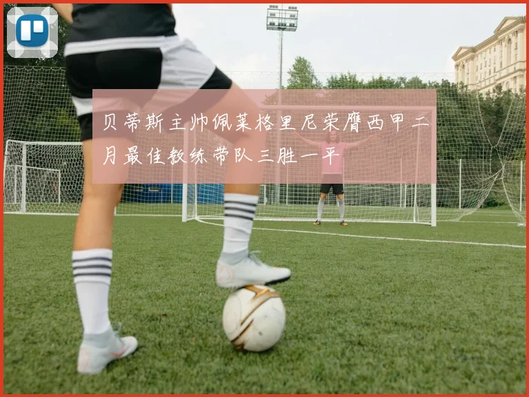 贝蒂斯主帅佩莱格里尼荣膺西甲二月最佳教练带队三胜一平