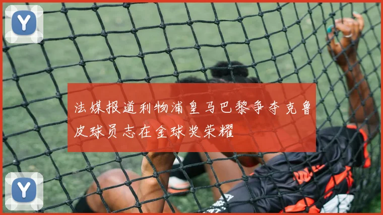 法媒报道利物浦皇马巴黎争夺克鲁皮球员志在金球奖荣耀