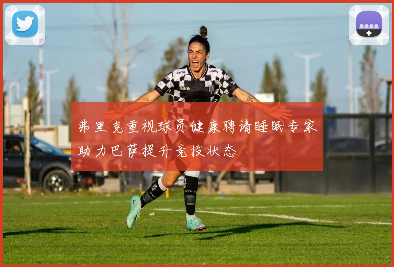 弗里克重视球员健康聘请睡眠专家助力巴萨提升竞技状态