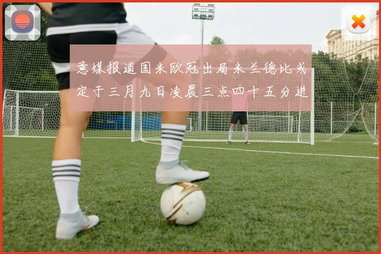 意媒报道国米欧冠出局米兰德比或定于三月九日凌晨三点四十五分进行