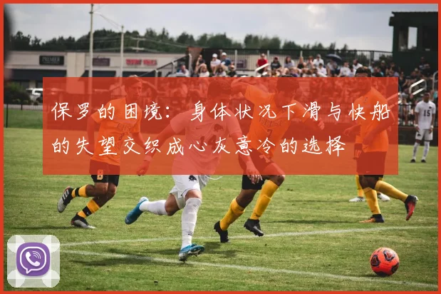保罗的困境：身体状况下滑与快船的失望交织成心灰意冷的选择