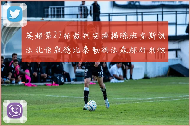 英超第27轮裁判安排揭晓班克斯执法北伦敦德比泰勒执法森林对利物浦