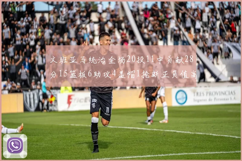 文班亚马统治全场20投11中贡献28分15篮板6助攻4盖帽1抢断正负值高达32
