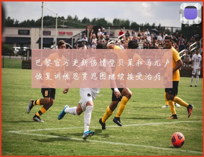 巴黎官方更新伤情登贝莱和马尤卢恢复训练恩贾恩图继续接受治疗