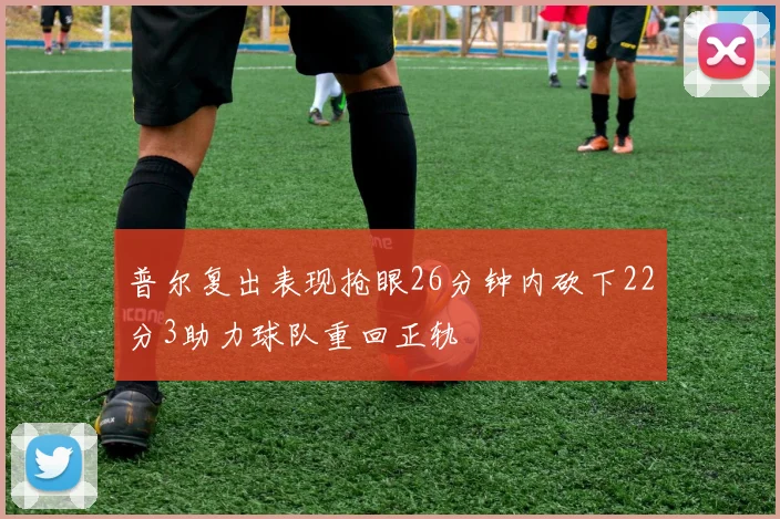 普尔复出表现抢眼26分钟内砍下22分3助力球队重回正轨