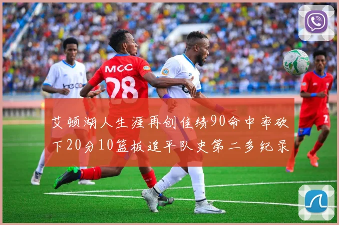 艾顿湖人生涯再创佳绩90命中率砍下20分10篮板追平队史第二多纪录