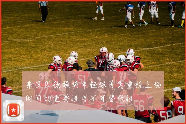 弗罗因德强调年轻球员需重视上场时间的重要性与不可替代性