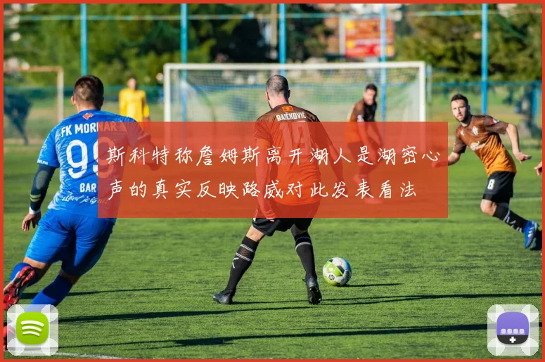 斯科特称詹姆斯离开湖人是湖密心声的真实反映路威对此发表看法