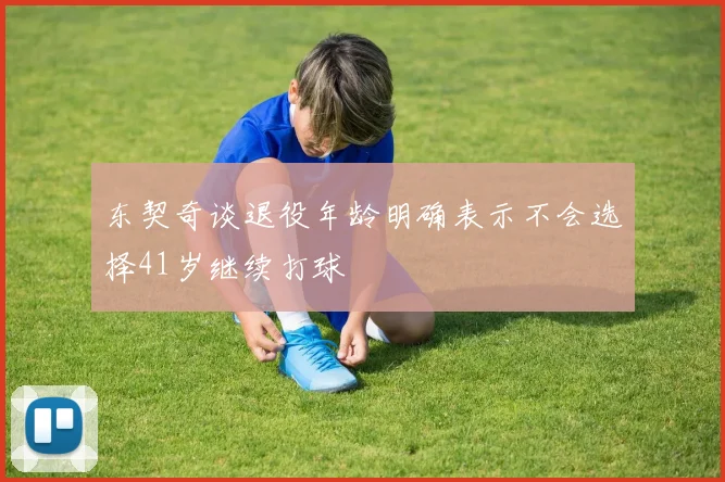 东契奇谈退役年龄明确表示不会选择41岁继续打球