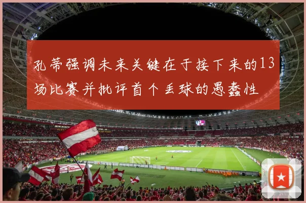 孔蒂强调未来关键在于接下来的13场比赛并批评首个丢球的愚蠢性