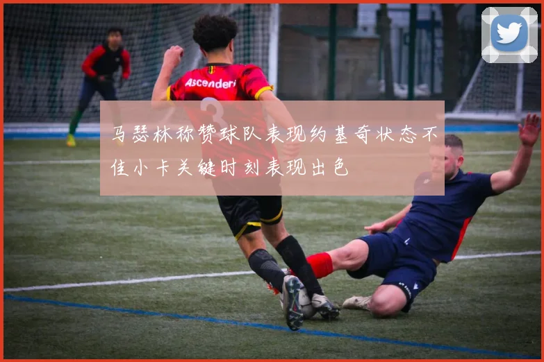 马瑟林称赞球队表现约基奇状态不佳小卡关键时刻表现出色