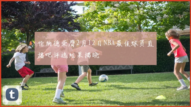 伦纳德荣膺2月12日NBA最佳球员直播吧评选结果揭晓