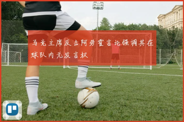马竞主席反击阿劳霍言论强调其在球队内无发言权