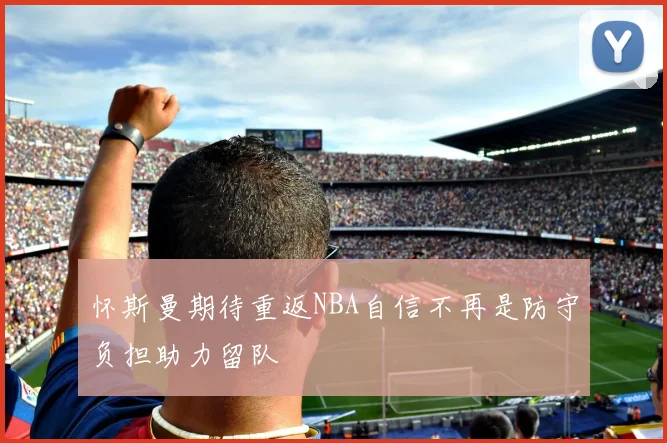 怀斯曼期待重返NBA自信不再是防守负担助力留队
