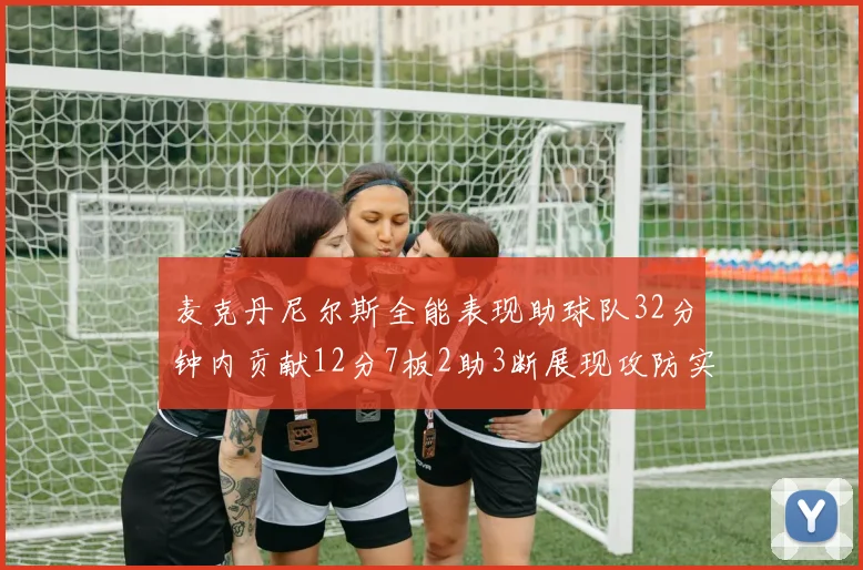 麦克丹尼尔斯全能表现助球队32分钟内贡献12分7板2助3断展现攻防实力