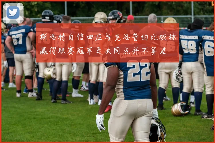斯洛特自信回应与克洛普的比较称赢得联赛冠军是共同点并不算差