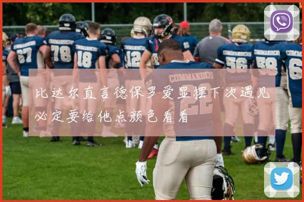 比达尔直言德保罗爱显摆下次遇见必定要给他点颜色看看