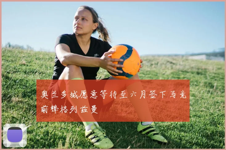 奥兰多城愿意等待至六月签下马竞前锋格列兹曼