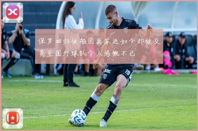 保罗回归快船因离家近如今却被交易至国外球队令人感慨不已