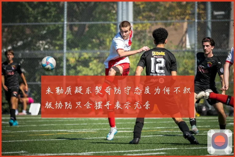 米勒质疑东契奇防守态度为何不积极协防只会摆手表示无奈
