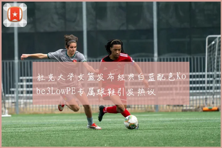 杜克大学女篮发布经典白蓝配色Kobe3LowPE专属球鞋引发热议