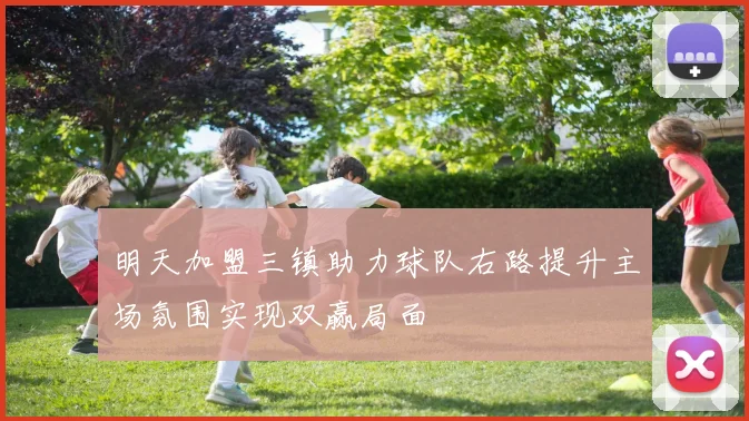 明天加盟三镇助力球队右路提升主场氛围实现双赢局面