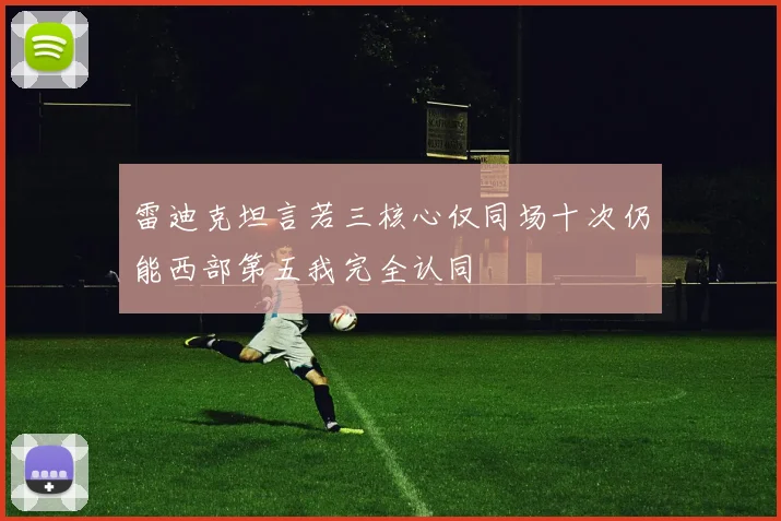 雷迪克坦言若三核心仅同场十次仍能西部第五我完全认同
