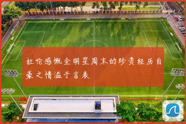 杜伦感慨全明星周末的珍贵经历自豪之情溢于言表
