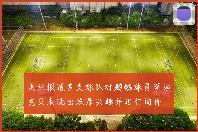 美记报道多支球队对鹈鹕球员萨迪克贝表现出浓厚兴趣并进行询价