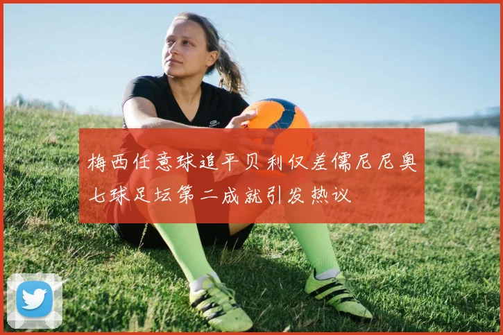 梅西任意球追平贝利仅差儒尼尼奥七球足坛第二成就引发热议