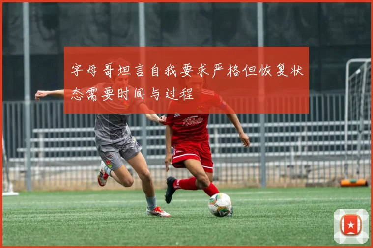 字母哥坦言自我要求严格但恢复状态需要时间与过程