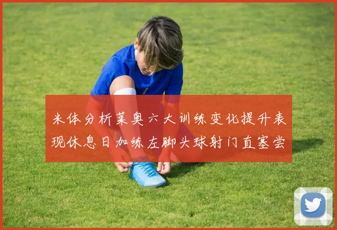 米体分析莱奥六大训练变化提升表现休息日加练左脚头球射门直塞尝试
