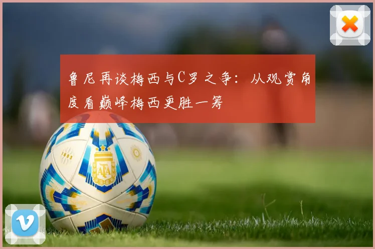 鲁尼再谈梅西与C罗之争：从观赏角度看巅峰梅西更胜一筹