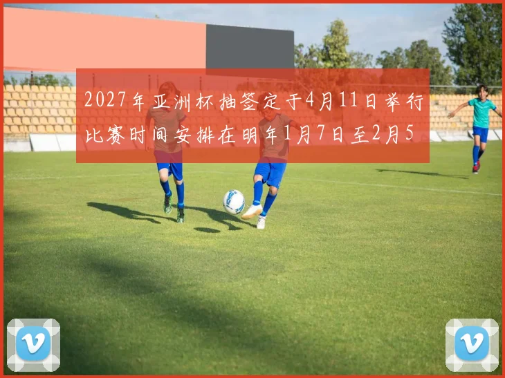 2027年亚洲杯抽签定于4月11日举行比赛时间安排在明年1月7日至2月5日